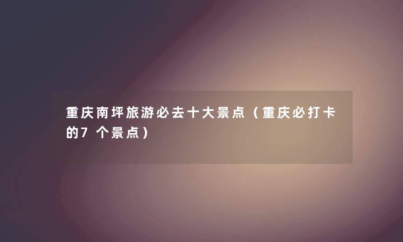 重庆南坪旅游必去一些景点（重庆必打卡的7个景点）