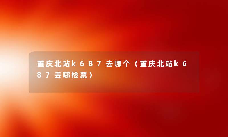 重庆北站k687去哪个（重庆北站k687去哪检票）