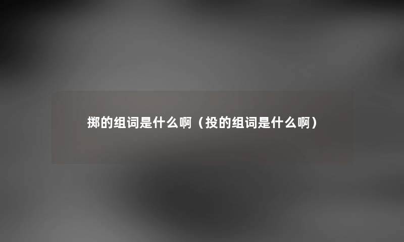 掷的组词是什么啊（投的组词是什么啊）