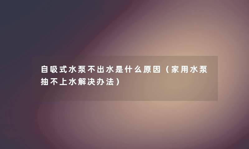 自吸式水泵不出水是什么原因（家用水泵抽不上水解决办法）