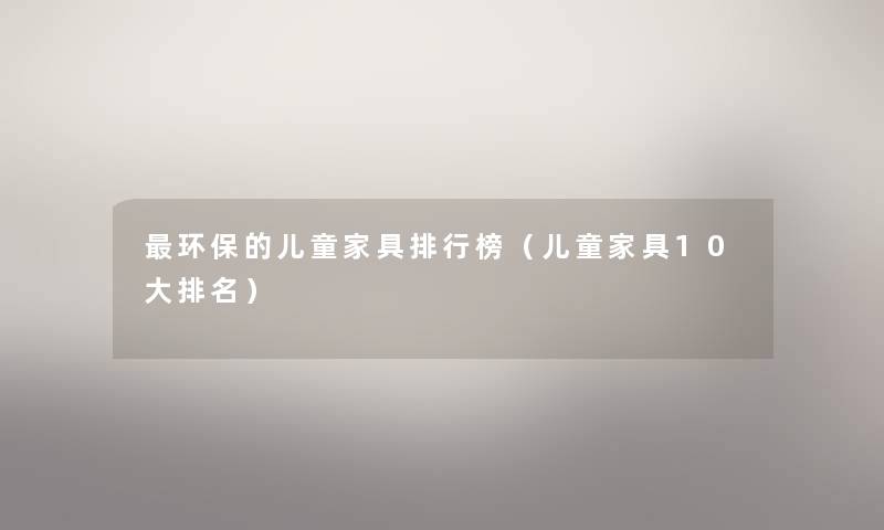 环保的儿童家具整理榜（儿童家具10大推荐）