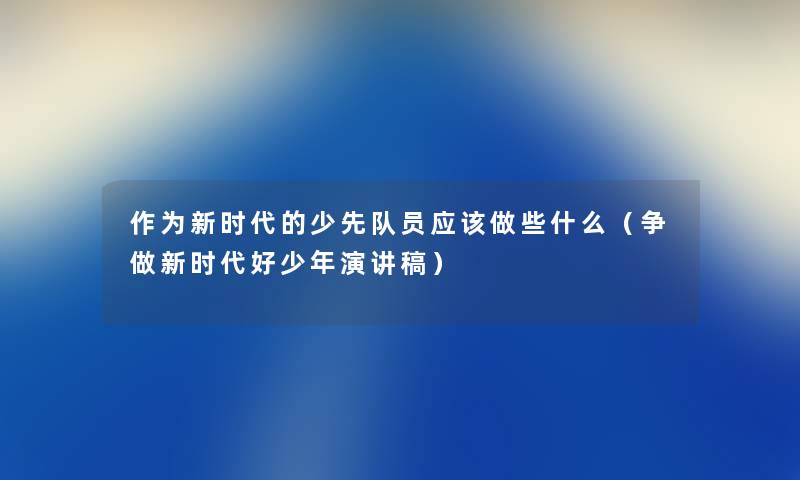 作为新时代的少先队员应该做些什么（争做新时代好少年演讲稿）