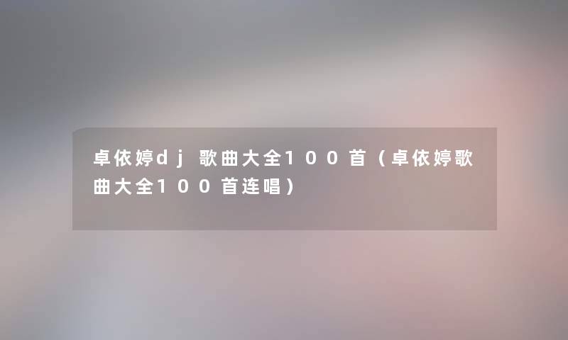 卓依婷dj歌曲大全几首（卓依婷歌曲大全几首连唱）