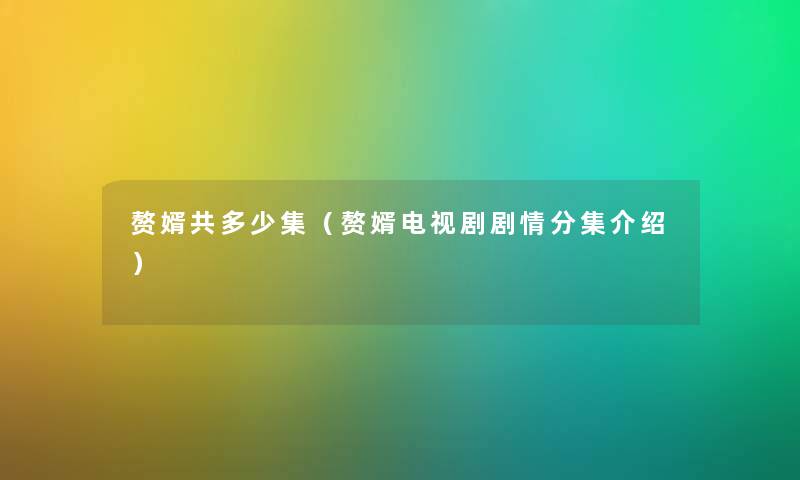 赘婿共多少集（赘婿电视剧剧情分集介绍）