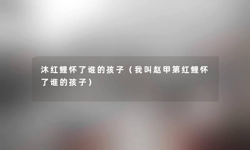 沐红鲤怀了谁的孩子（我叫赵甲第红鲤怀了谁的孩子）