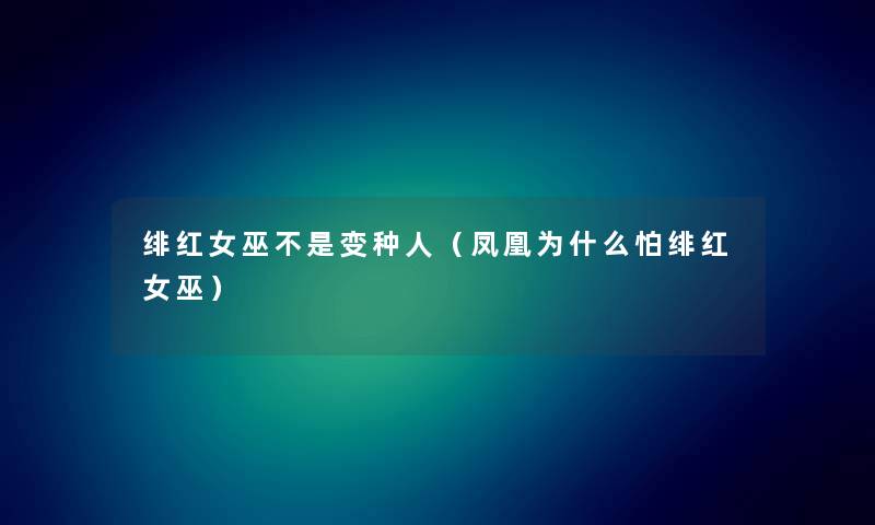 绯红女巫不是变种人（凤凰为什么怕绯红女巫）