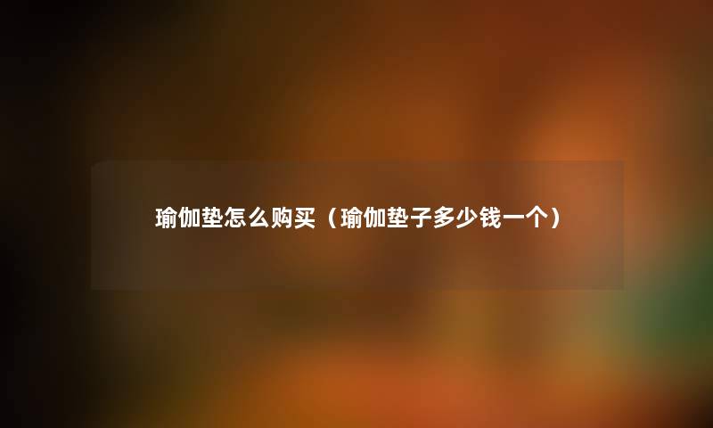 瑜伽垫怎么购买（瑜伽垫子多少钱一个）