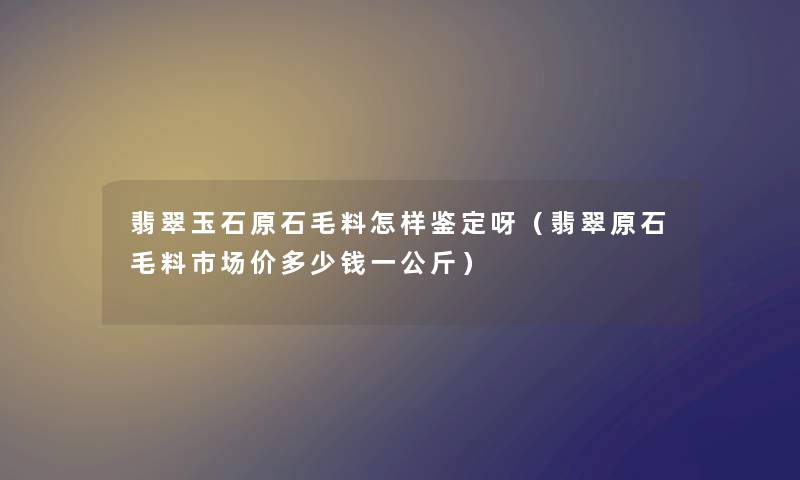 翡翠玉石原石毛料怎样鉴定呀（翡翠原石毛料市场价多少钱一公斤）