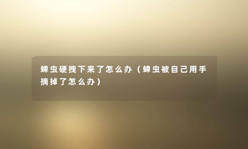 蜱虫硬拽下来了怎么办（蜱虫被自己用手摘掉了怎么办）
