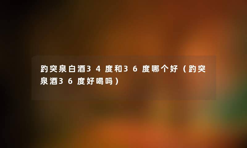 趵突泉白酒34度和36度哪个好（趵突泉酒36度好喝吗）