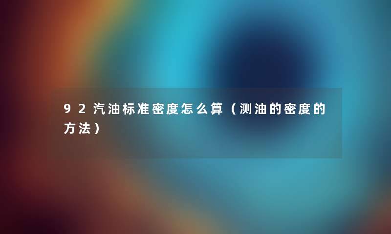 92汽油标准密度怎么算（测油的密度的方法）
