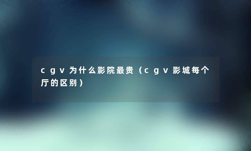 cgv为什么影院贵（cgv影城每个厅的区别）