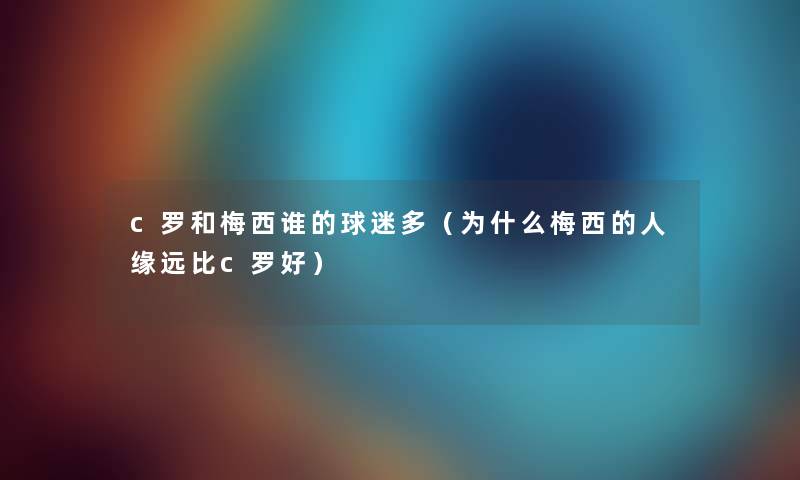 c罗和梅西谁的球迷多（为什么梅西的人缘远比c罗好）