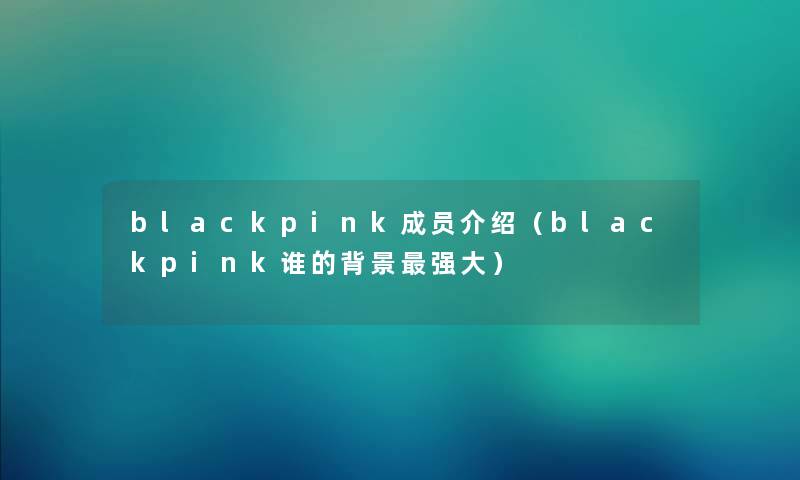 blackpink成员介绍（blackpink谁的强大）