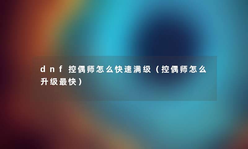 dnf控偶师怎么快速满级（控偶师怎么升级快）