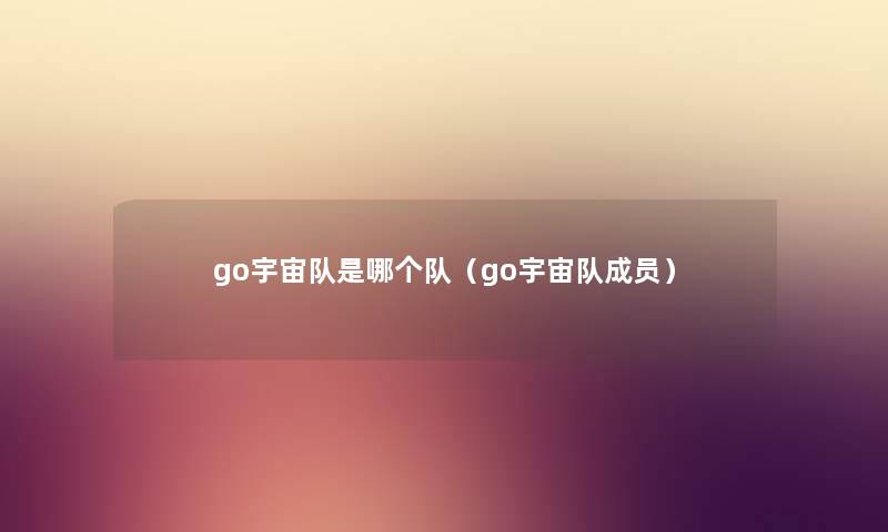 go宇宙队是哪个队（go宇宙队成员）