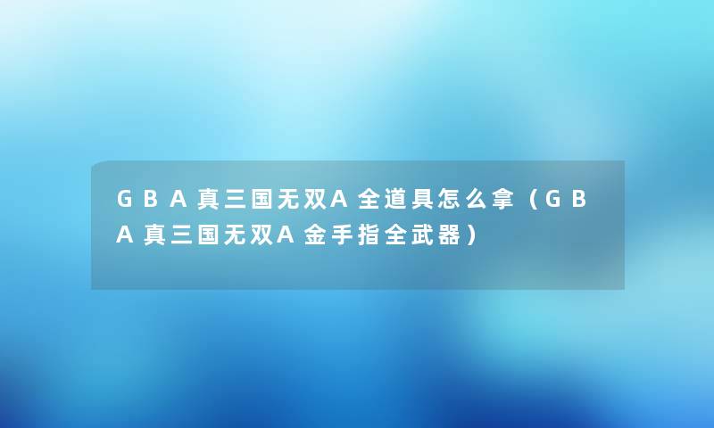GBA真三国无双A全道具怎么拿（GBA真三国无双A金手指全武器）