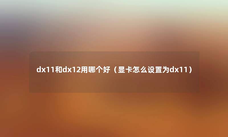 dx11和dx12用哪个好（显卡怎么设置为dx11）