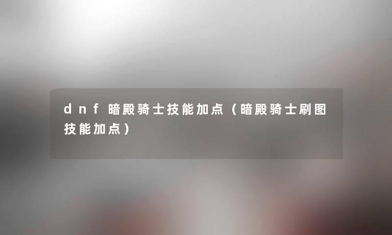 dnf暗殿骑士技能加点（暗殿骑士刷图技能加点）