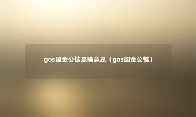 gos国金公链是啥意思（gos国金公链）