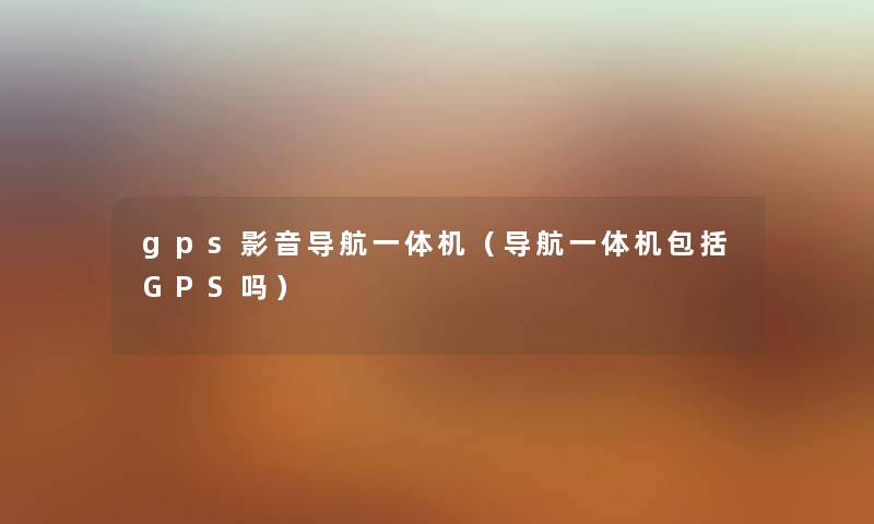 gps影音导航一体机（导航一体机包括GPS吗）