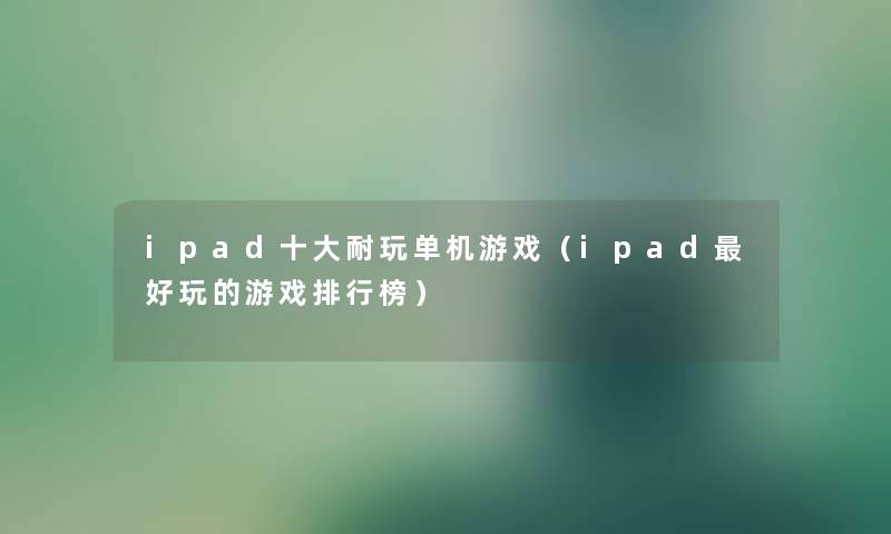 ipad一些耐玩单机游戏（ipad好玩的游戏整理榜）