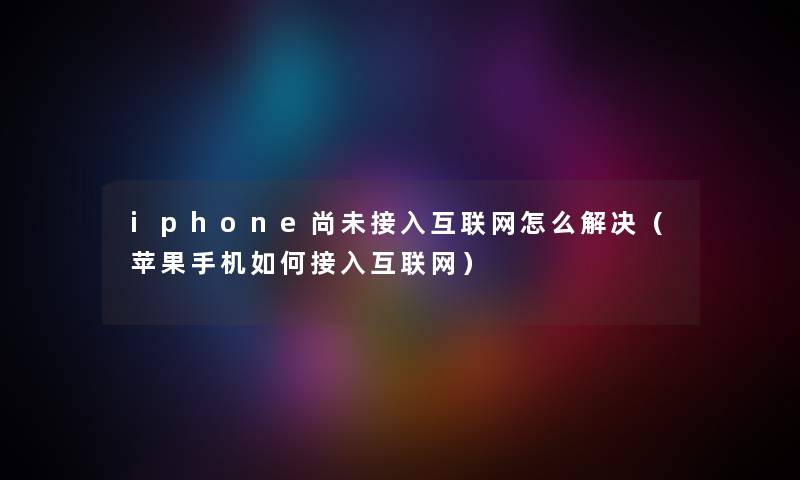 iphone尚未接入互联网怎么解决（苹果手机如何接入互联网）