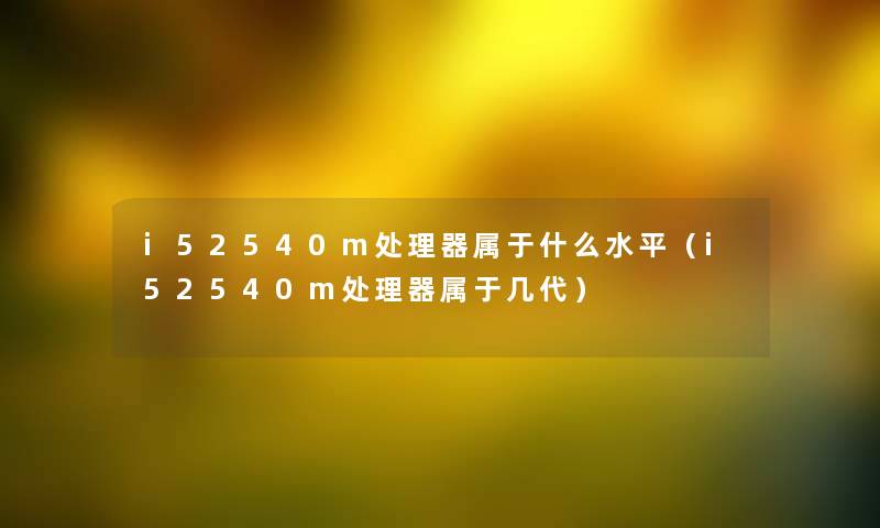 i52540m处理器属于什么水平（i52540m处理器属于几代）