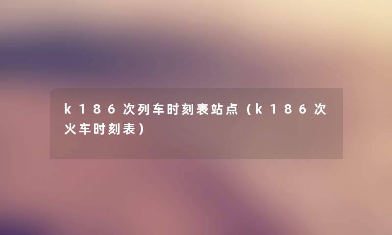 k186次列车时刻表站点（k186次火车时刻表）