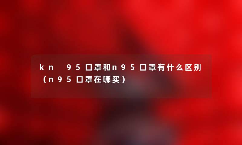 kn 95口罩和n95口罩有什么区别（n95口罩在哪买）