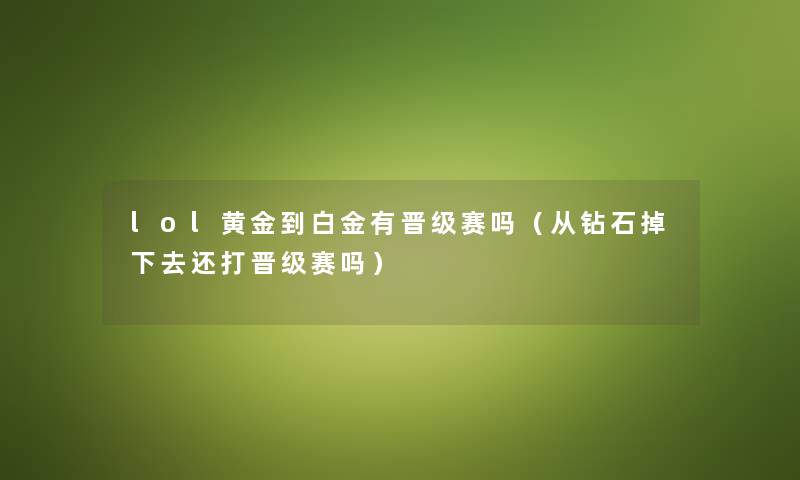 lol黄金到白金有晋级赛吗（从钻石掉下去还打晋级赛吗）