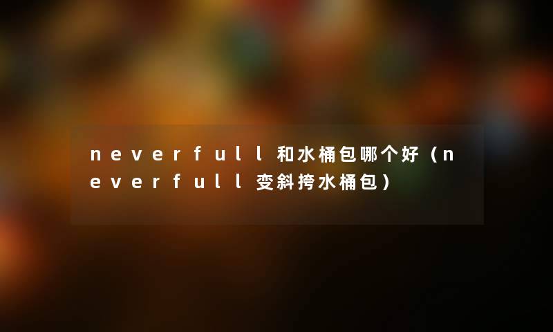 neverfull和水桶包哪个好（neverfull变斜挎水桶包）
