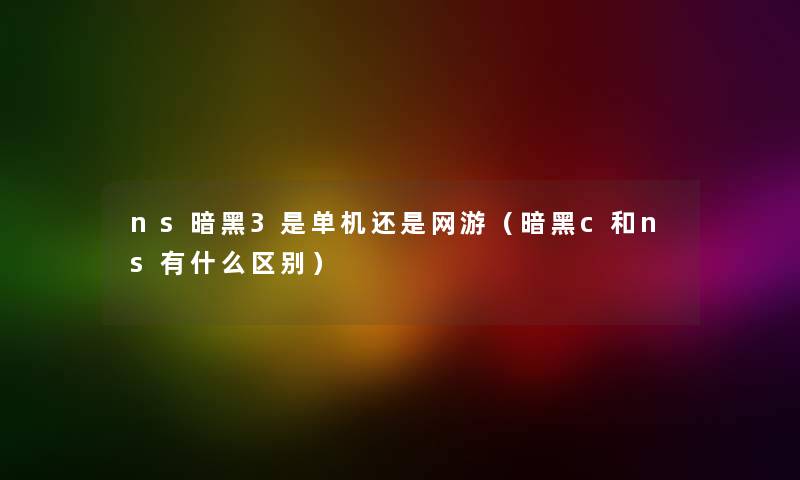 ns暗黑3是单机还是网游（暗黑c和ns有什么区别）