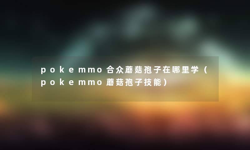 pokemmo合众蘑菇孢子在哪里学（pokemmo蘑菇孢子技能）