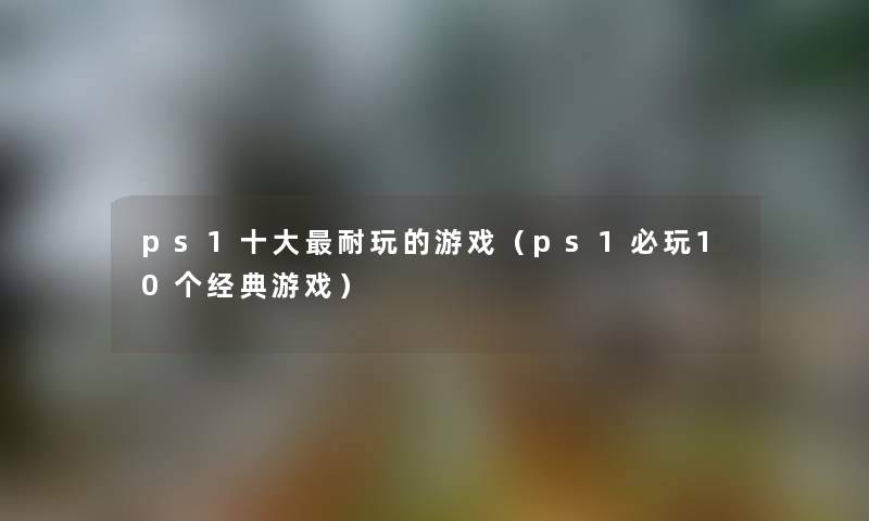 ps1一些耐玩的游戏（ps1必玩10个经典游戏）
