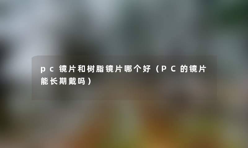 pc镜片和树脂镜片哪个好（PC的镜片能长期戴吗）