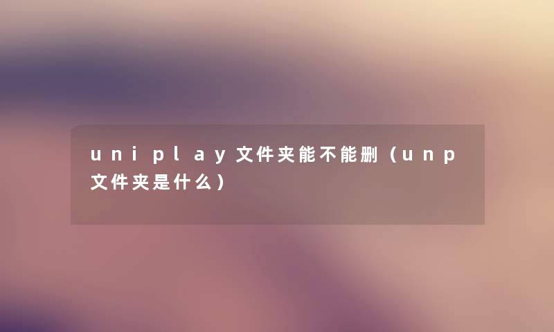 uniplay文件夹能不能删（unp文件夹是什么）