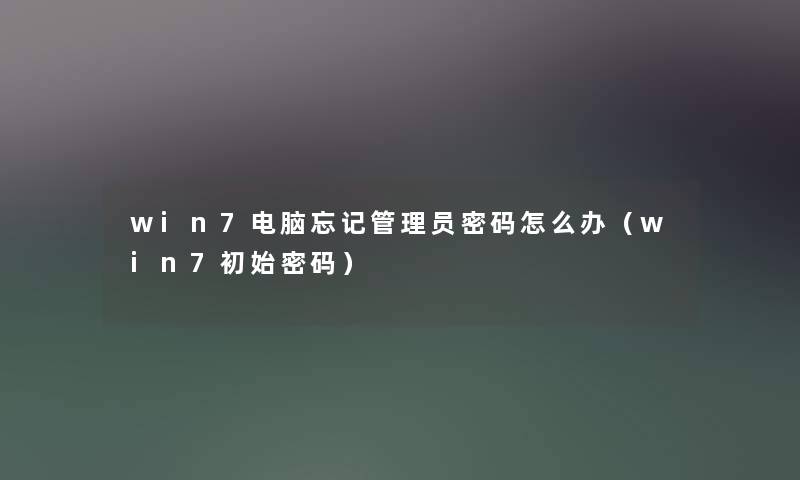 win7电脑忘记管理员密码怎么办（win7初始密码）