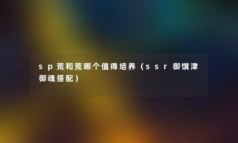 sp荒和荒哪个值得培养（ssr御馔津御魂搭配）