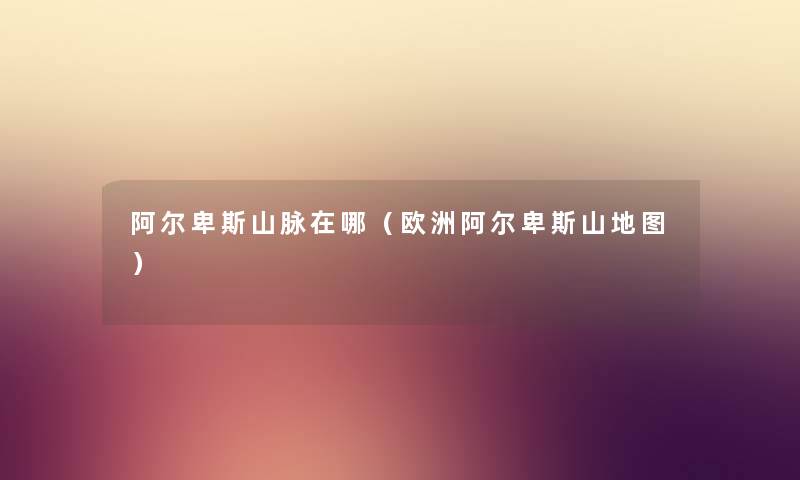 阿尔卑斯山脉在哪（欧洲阿尔卑斯山地图）