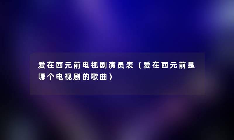 爱在西元前电视剧演员表（爱在西元前是哪个电视剧的歌曲）