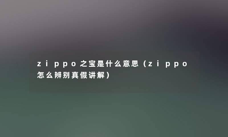 zippo之宝是什么意思（zippo怎么辨别真假讲解）