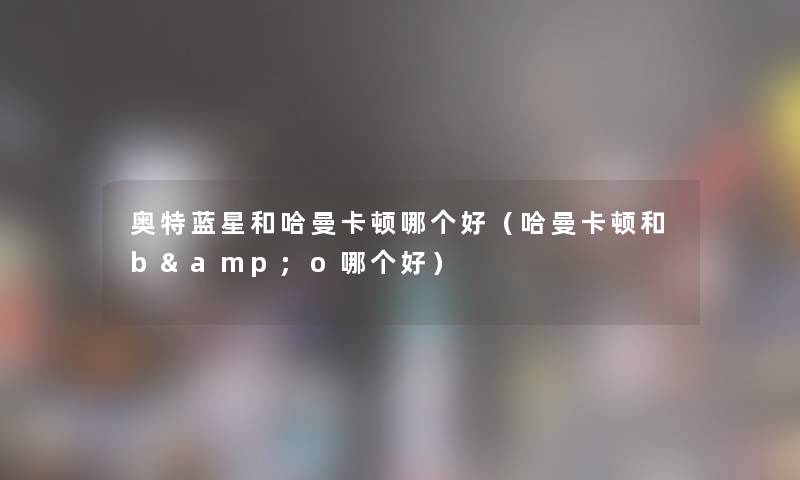 奥特蓝星和哈曼卡顿哪个好（哈曼卡顿和b&o哪个好）