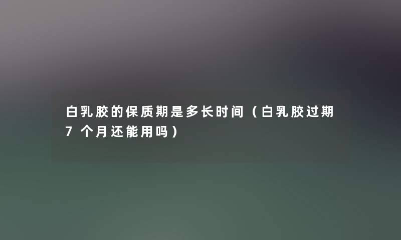 白乳胶的保质期是多长时间（白乳胶过期7个月还能用吗）