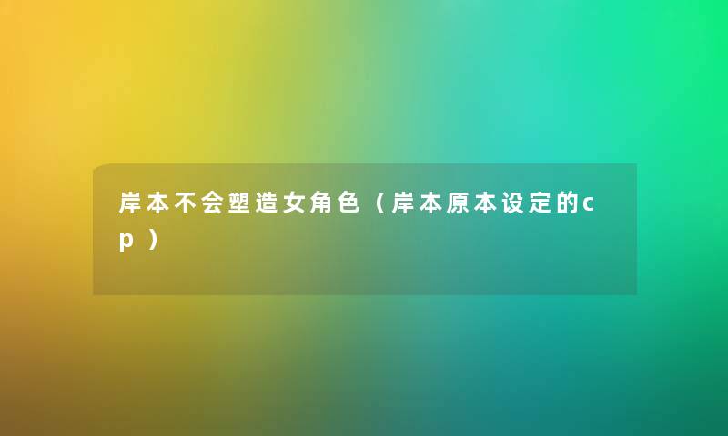 岸本不会塑造女角色（岸本原本设定的cp）