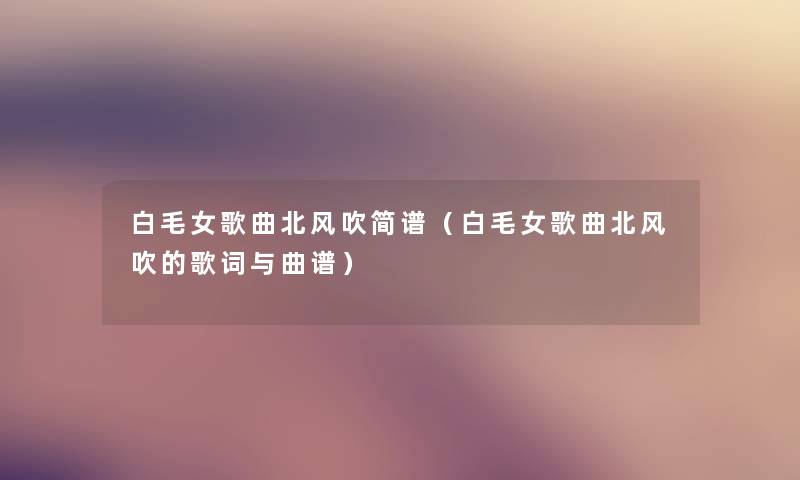 白毛女歌曲北风吹简谱（白毛女歌曲北风吹的歌词与曲谱）