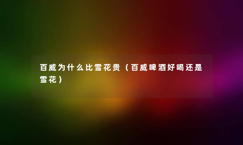 百威为什么比雪花贵（百威啤酒好喝还是雪花）