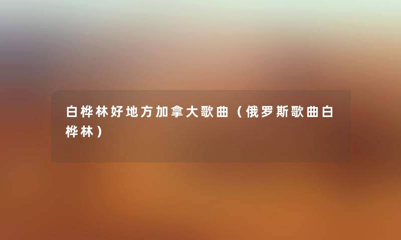 白桦林好地方加拿大歌曲（俄罗斯歌曲白桦林）