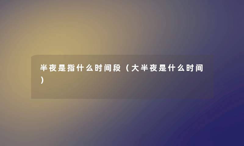 半夜是指什么时间段（大半夜是什么时间）