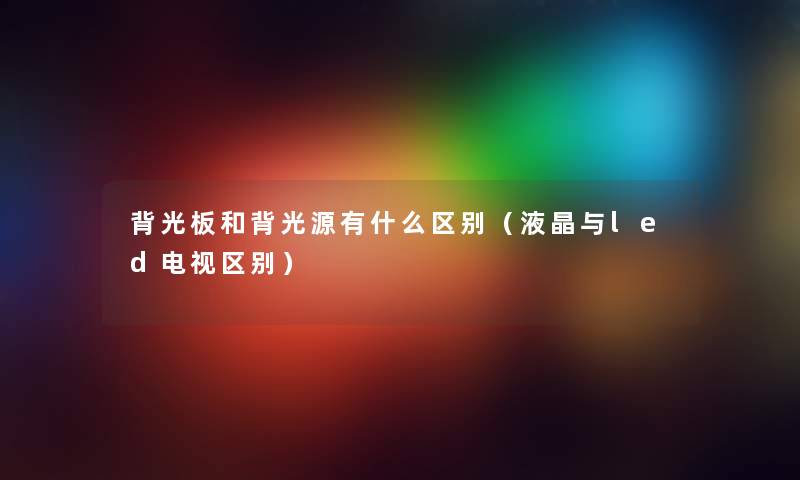 背光板和背光源有什么区别（液晶与led电视区别）